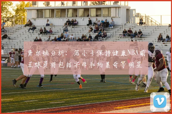 费尔顿分析：若小卡保持健康NBA前五球员将包括字母和约基奇等明星