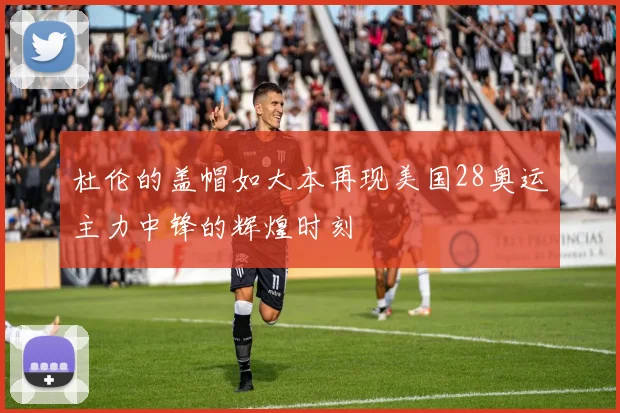 杜伦的盖帽如大本再现美国28奥运主力中锋的辉煌时刻