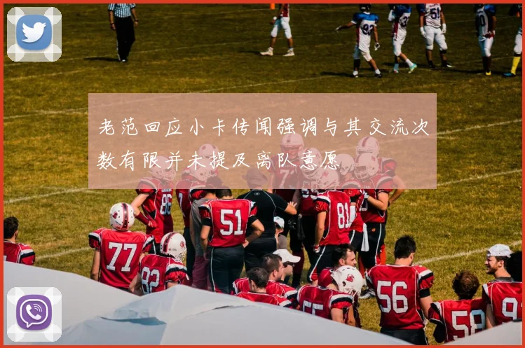 老范回应小卡传闻强调与其交流次数有限并未提及离队意愿