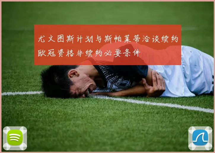 尤文图斯计划与斯帕莱蒂洽谈续约欧冠资格非续约必要条件