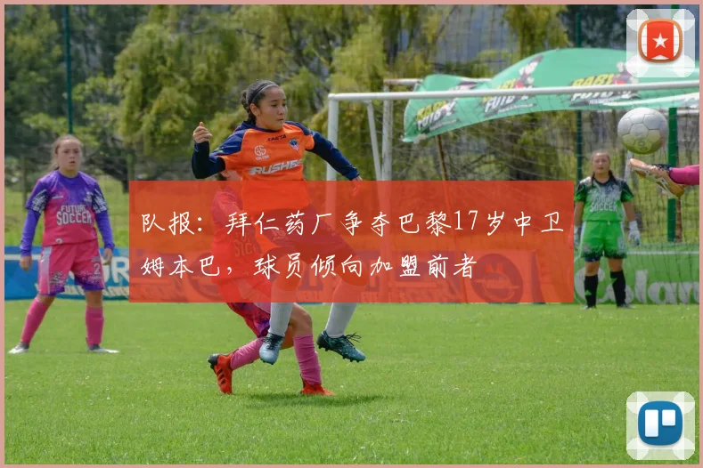 队报：拜仁药厂争夺巴黎17岁中卫姆本巴，球员倾向加盟前者