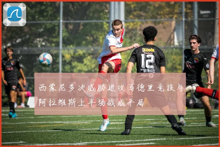 西蒙尼多次威胁进攻马德里竞技与阿拉维斯上半场战成平局