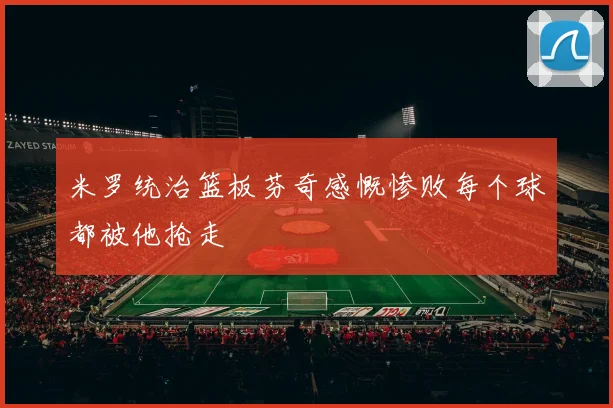 米罗统治篮板芬奇感慨惨败每个球都被他抢走