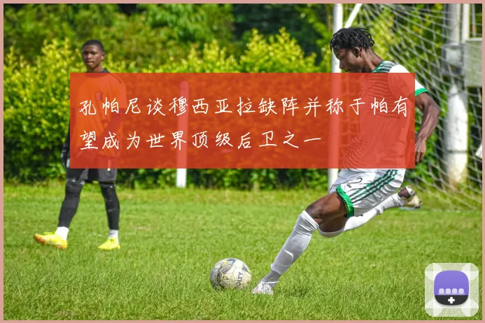 孔帕尼谈穆西亚拉缺阵并称于帕有望成为世界顶级后卫之一