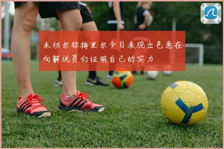 米切尔称梅里尔今日表现出色意在向解说员们证明自己的实力