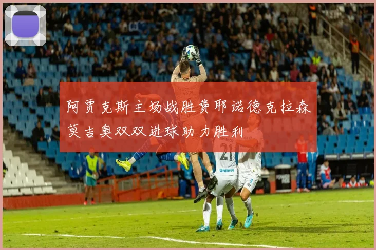 阿贾克斯主场战胜费耶诺德克拉森莫吉奥双双进球助力胜利
