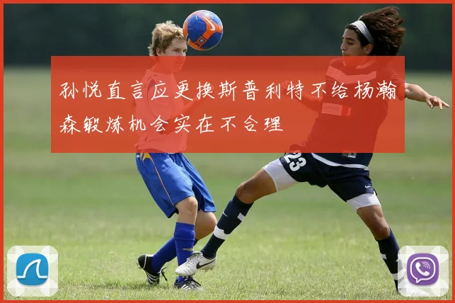 孙悦直言应更换斯普利特不给杨瀚森锻炼机会实在不合理