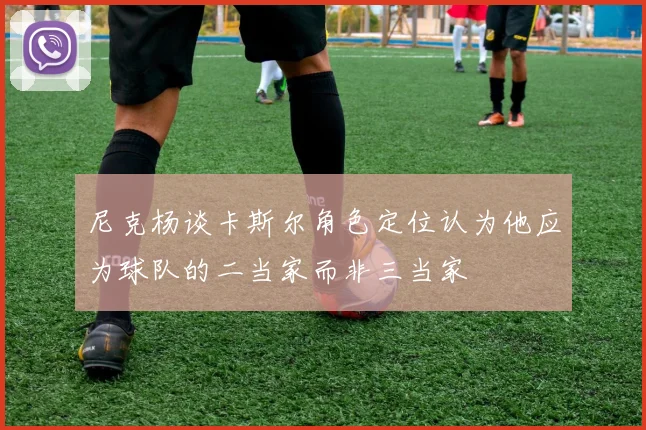 尼克杨谈卡斯尔角色定位认为他应为球队的二当家而非三当家