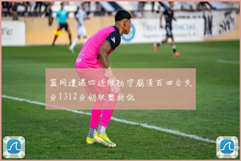篮网遭遇四连败防守崩溃百回合失分1312分创联盟新低