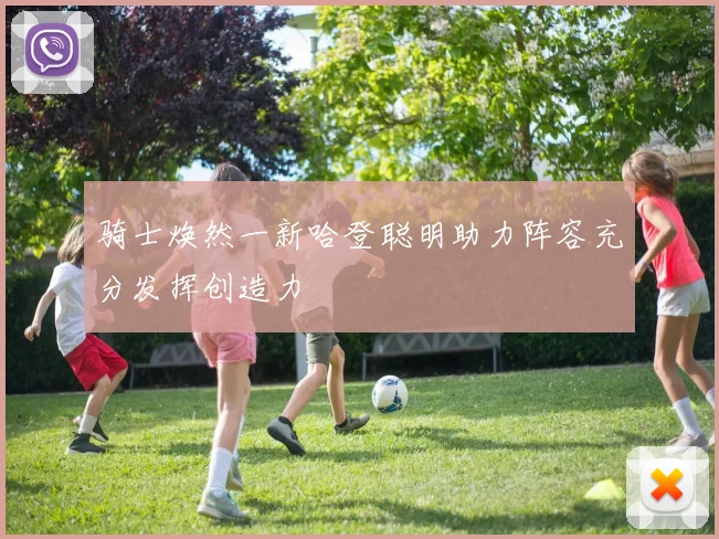 骑士焕然一新哈登聪明助力阵容充分发挥创造力