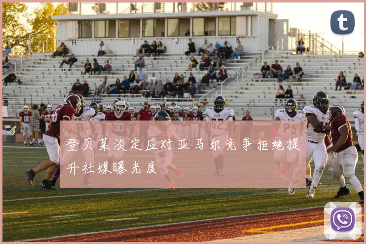 登贝莱淡定应对亚马尔竞争拒绝提升社媒曝光度