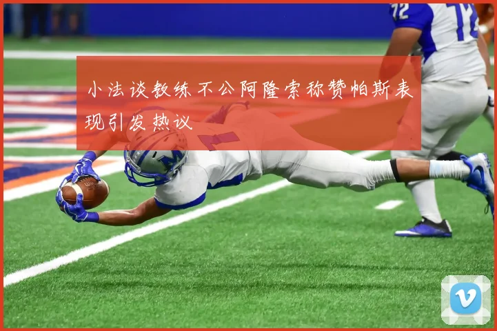 小法谈教练不公阿隆索称赞帕斯表现引发热议