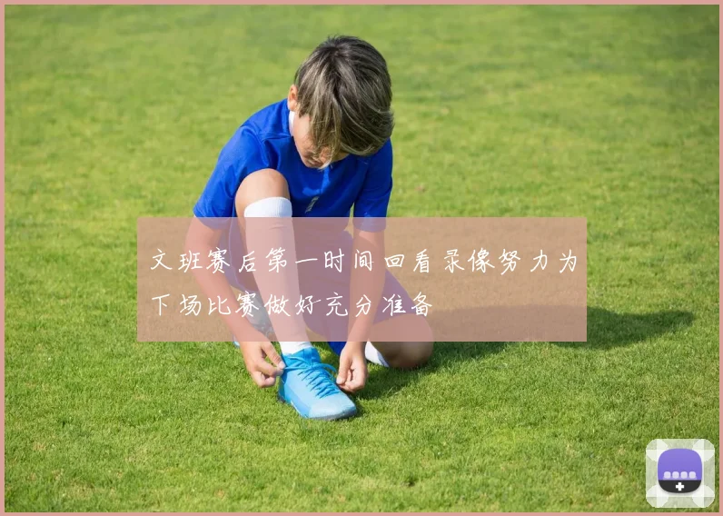 文班赛后第一时间回看录像努力为下场比赛做好充分准备