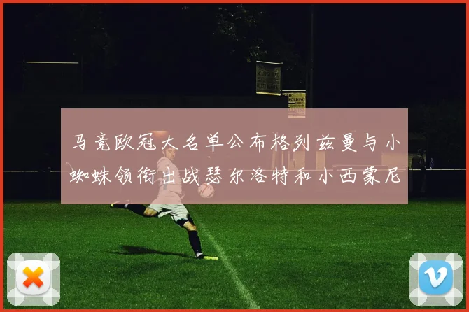 马竞欧冠大名单公布格列兹曼与小蜘蛛领衔出战瑟尔洛特和小西蒙尼在列