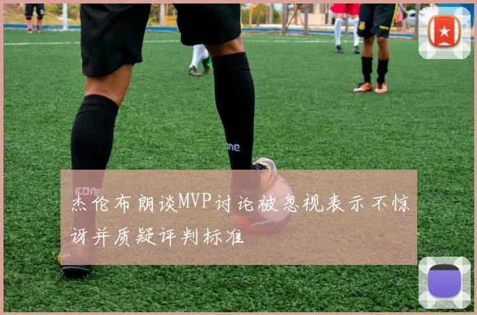 杰伦布朗谈MVP讨论被忽视表示不惊讶并质疑评判标准