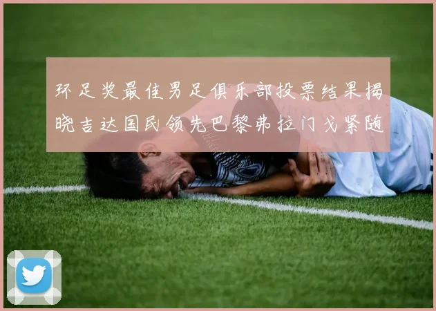 环足奖最佳男足俱乐部投票结果揭晓吉达国民领先巴黎弗拉门戈紧随其后