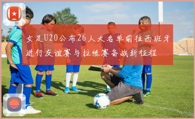 女足U20公布26人大名单前往西班牙进行友谊赛与拉练赛备战新征程
