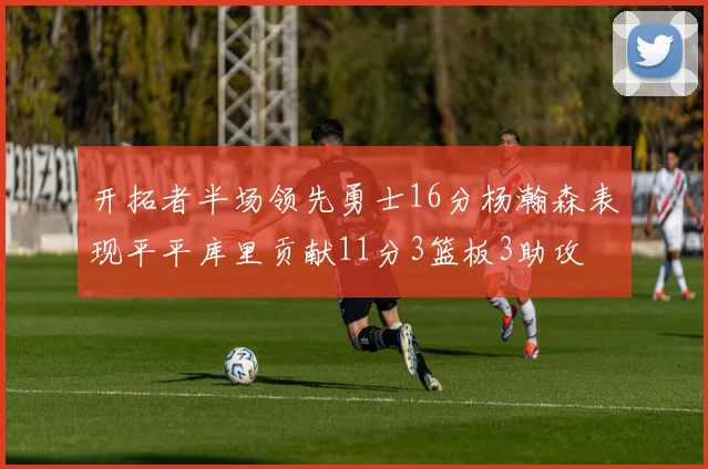 开拓者半场领先勇士16分杨瀚森表现平平库里贡献11分3篮板3助攻
