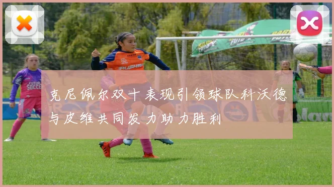 克尼佩尔双十表现引领球队科沃德与皮维共同发力助力胜利