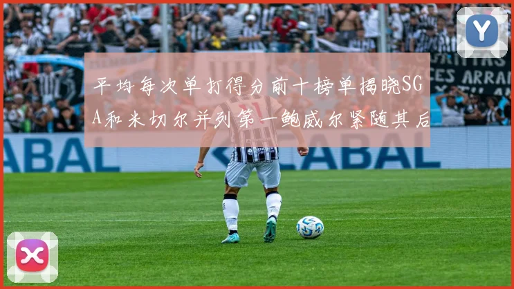 平均每次单打得分前十榜单揭晓SGA和米切尔并列第一鲍威尔紧随其后