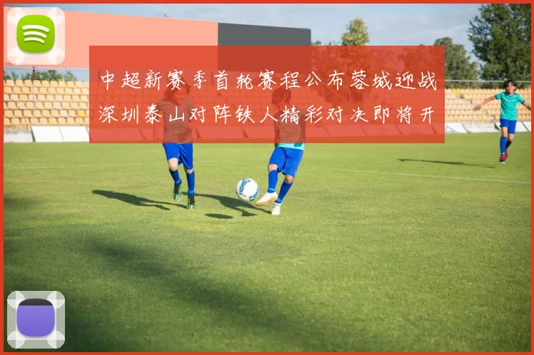 中超新赛季首轮赛程公布蓉城迎战深圳泰山对阵铁人精彩对决即将开启