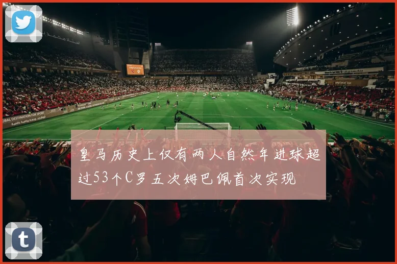 皇马历史上仅有两人自然年进球超过53个C罗五次姆巴佩首次实现