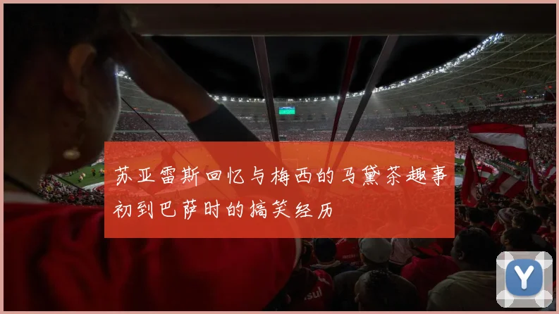 苏亚雷斯回忆与梅西的马黛茶趣事初到巴萨时的搞笑经历